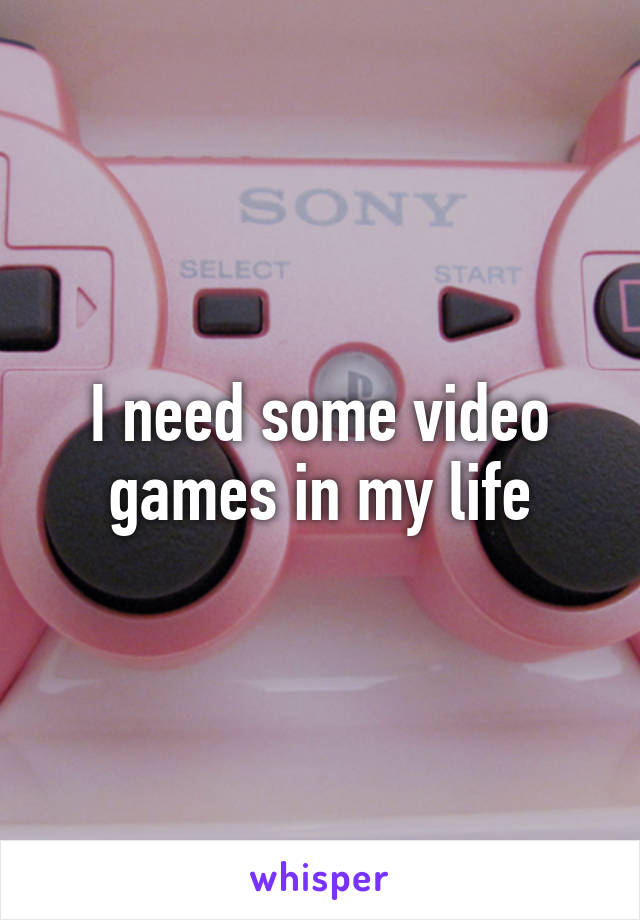 I need some video games in my life