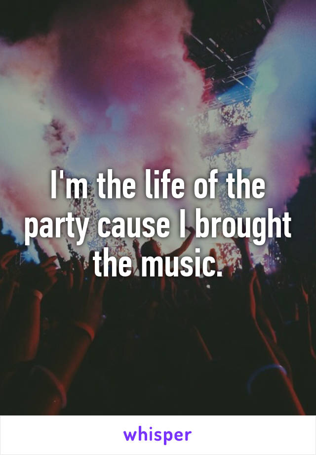 I'm the life of the party cause I brought the music.