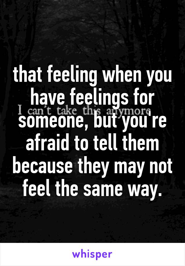 that feeling when you have feelings for someone, but you're afraid to tell them because they may not feel the same way.