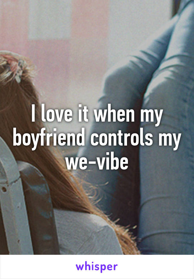 I love it when my boyfriend controls my we-vibe
