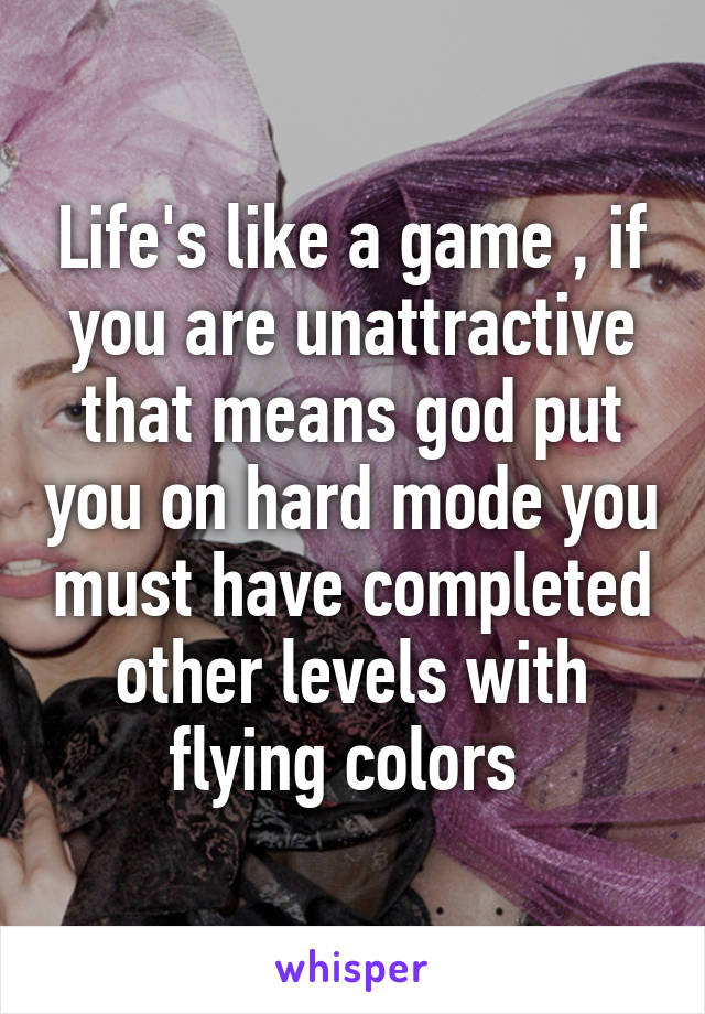 Life's like a game , if you are unattractive that means god put you on hard mode you must have completed other levels with flying colors 