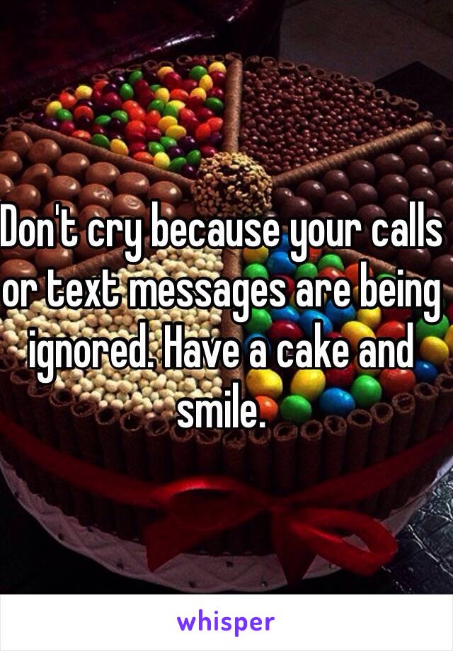 Don't cry because your calls or text messages are being ignored. Have a cake and smile. 