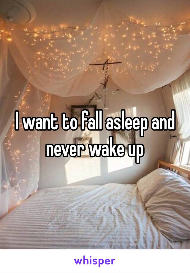 I want to fall asleep and never wake up
