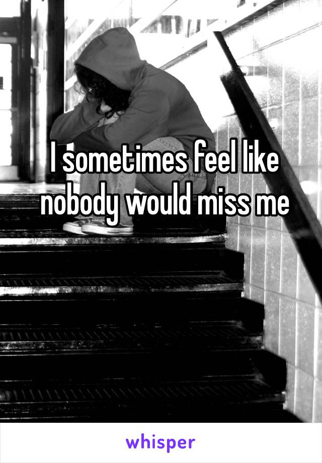 I sometimes feel like nobody would miss me