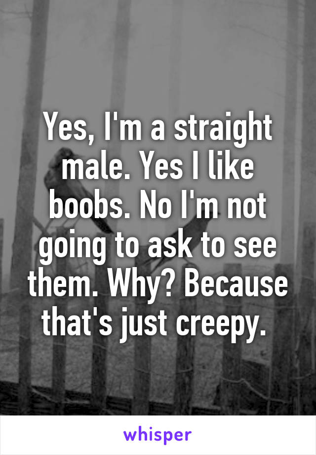 Yes, I'm a straight male. Yes I like boobs. No I'm not going to ask to see them. Why? Because that's just creepy. 