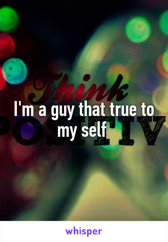 I'm a guy that true to my self 