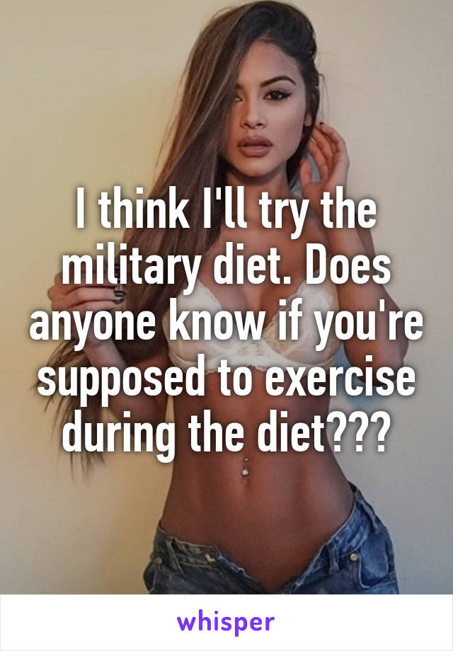 I think I'll try the military diet. Does anyone know if you're supposed to exercise during the diet???