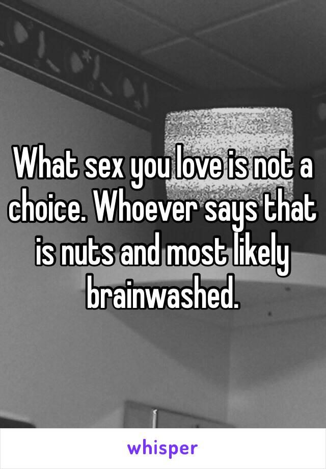 What sex you love is not a choice. Whoever says that is nuts and most likely brainwashed. 