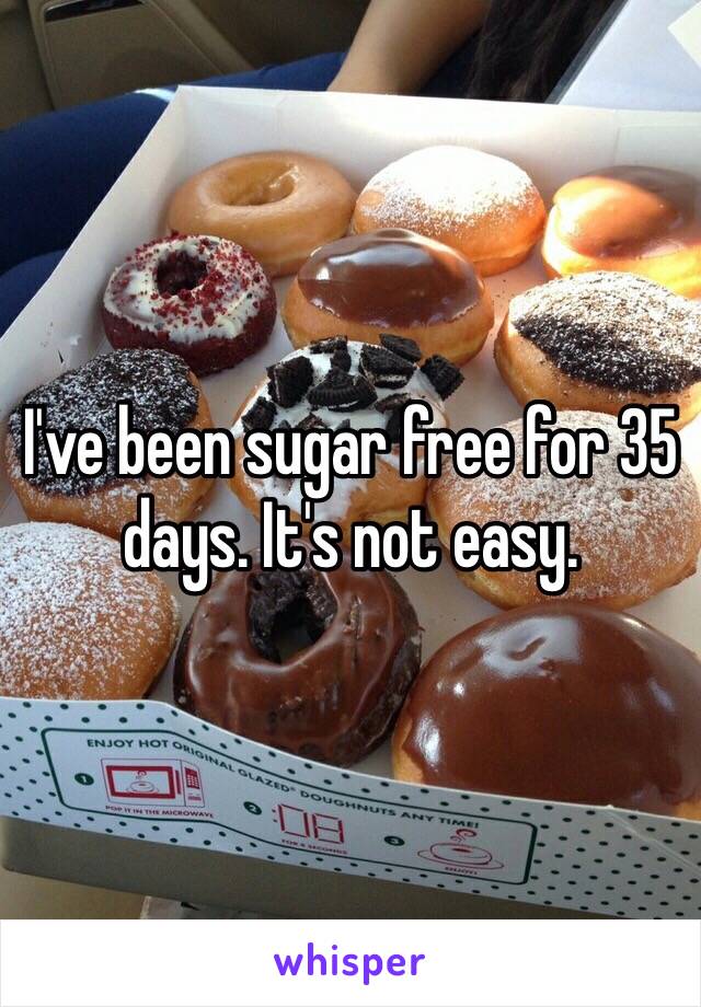 I've been sugar free for 35 days. It's not easy. 