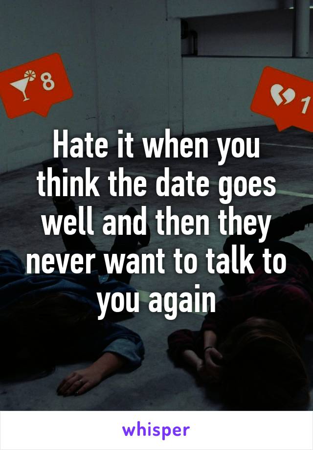 Hate it when you think the date goes well and then they never want to talk to you again