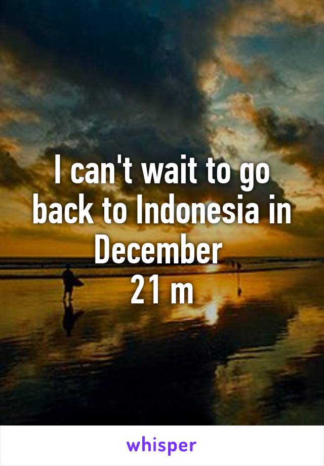 I can't wait to go back to Indonesia in December 
21 m