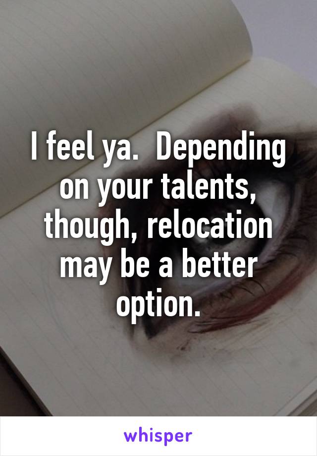 I feel ya.  Depending on your talents, though, relocation may be a better option.