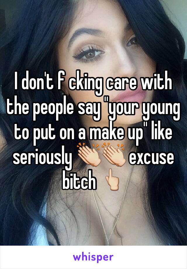 I don't f cking care with the people say "your young to put on a make up" like seriously 👏👏 excuse bitch 👆 