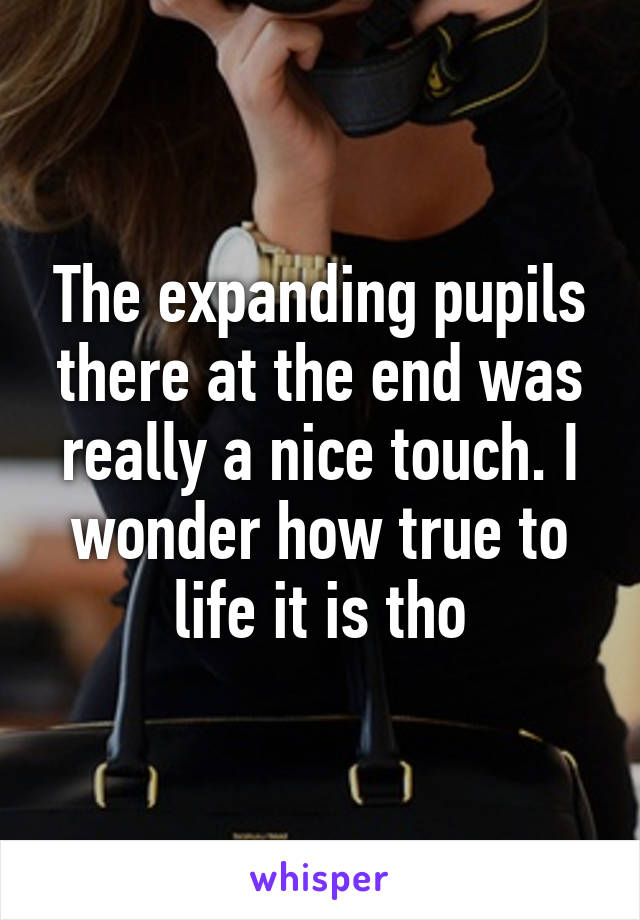 The expanding pupils there at the end was really a nice touch. I wonder how true to life it is tho
