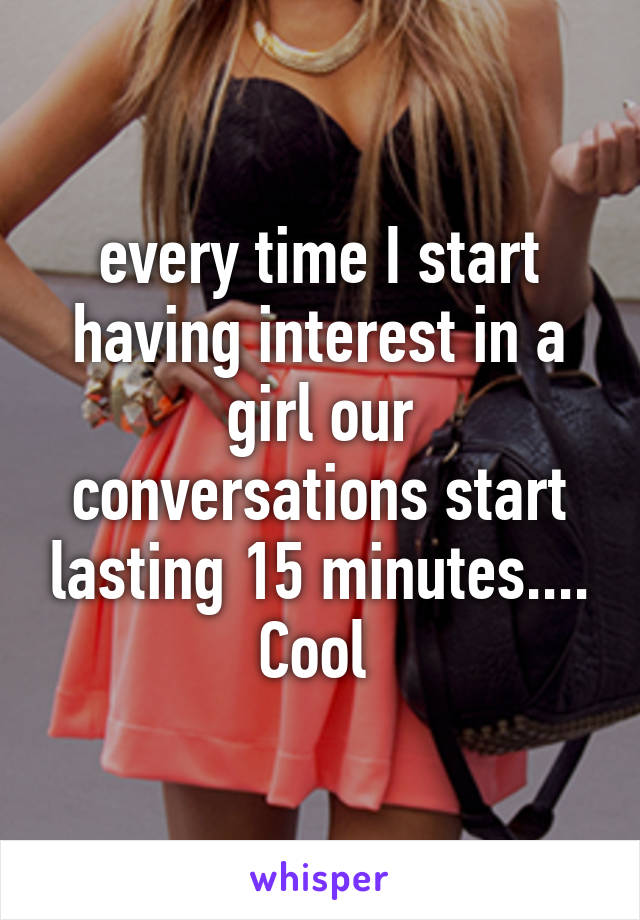 every time I start having interest in a girl our conversations start lasting 15 minutes.... Cool 