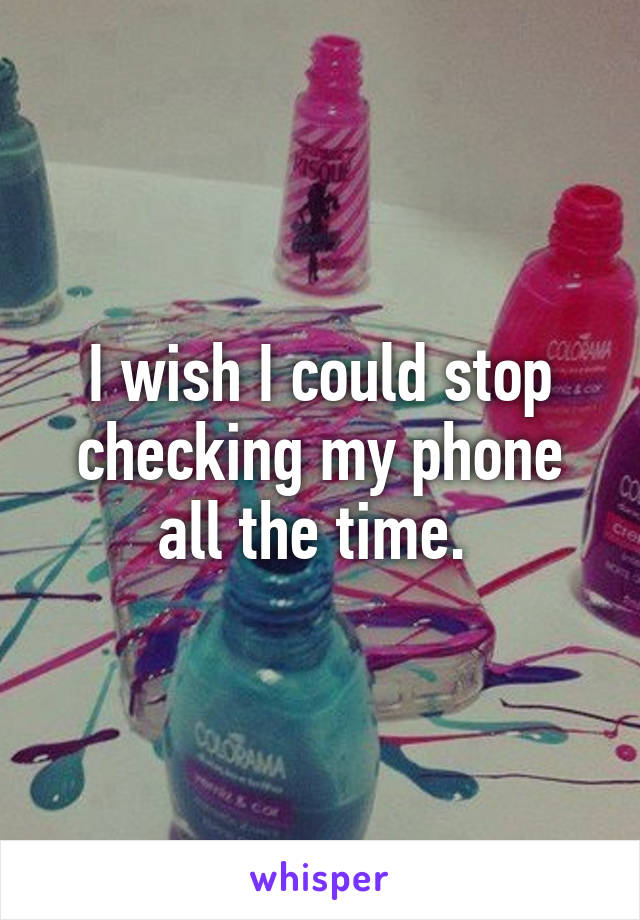 I wish I could stop checking my phone all the time. 