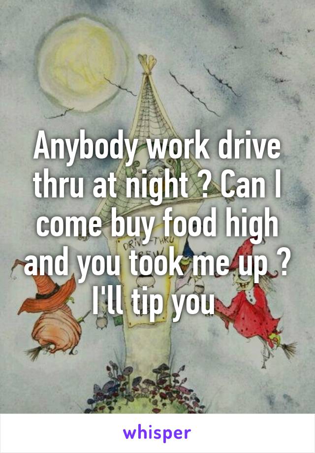 Anybody work drive thru at night ? Can I come buy food high and you took me up ? I'll tip you 