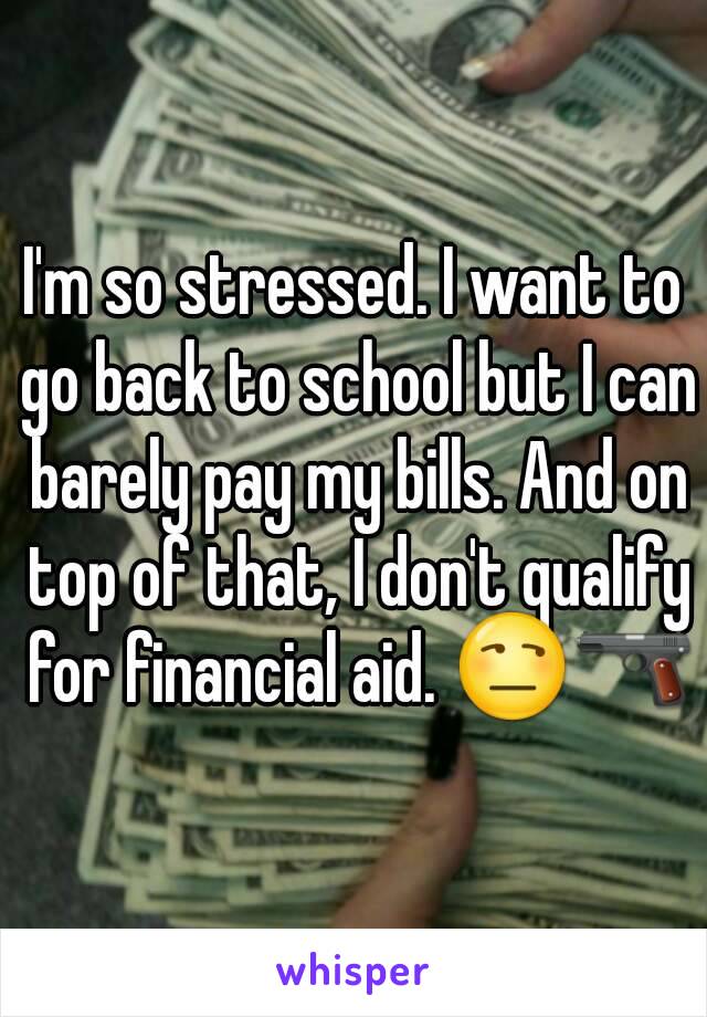 I'm so stressed. I want to go back to school but I can barely pay my bills. And on top of that, I don't qualify for financial aid. 😒🔫