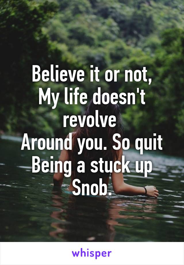 Believe it or not,
My life doesn't revolve 
Around you. So quit
Being a stuck up
Snob.