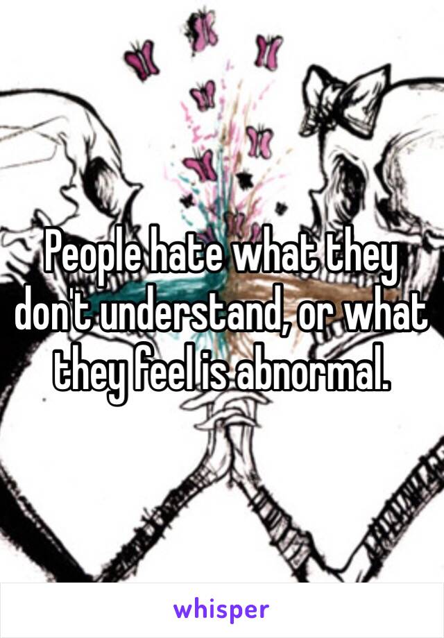 People hate what they don't understand, or what they feel is abnormal.  