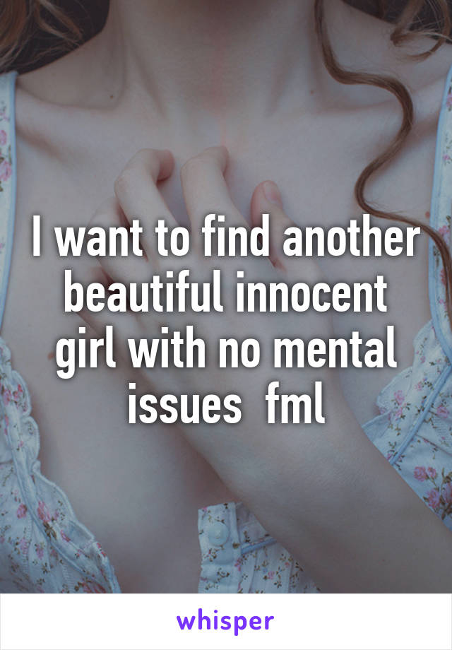 I want to find another beautiful innocent girl with no mental issues  fml