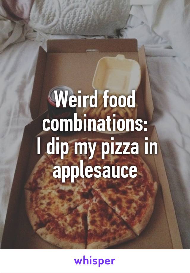 Weird food combinations:
 I dip my pizza in applesauce
