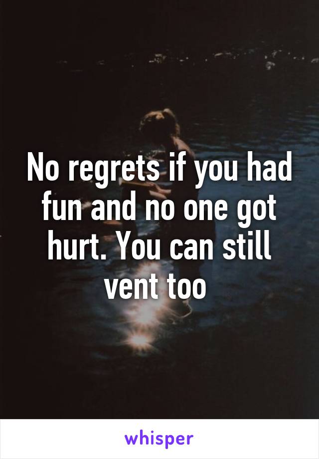 No regrets if you had fun and no one got hurt. You can still vent too 