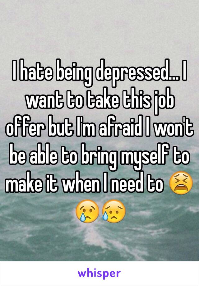 I hate being depressed... I want to take this job offer but I'm afraid I won't be able to bring myself to make it when I need to 😫😢😥