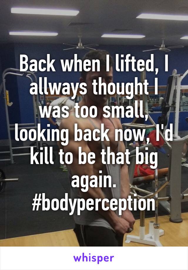 Back when I lifted, I allways thought I was too small, looking back now, I'd kill to be that big again. #bodyperception