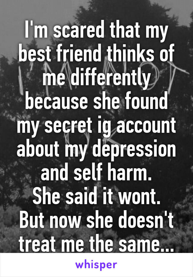 I'm scared that my best friend thinks of me differently because she found my secret ig account about my depression and self harm.
She said it wont.
But now she doesn't treat me the same...