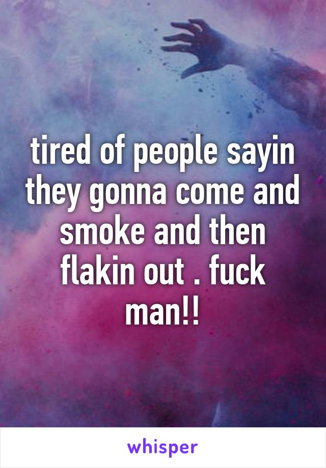 tired of people sayin they gonna come and smoke and then flakin out . fuck man!!