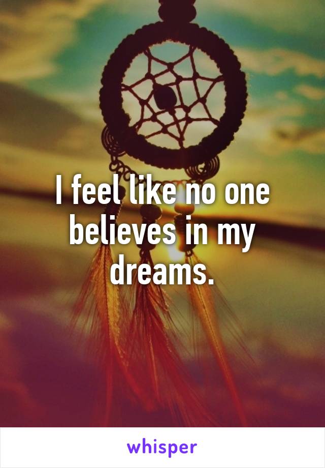 I feel like no one believes in my dreams.