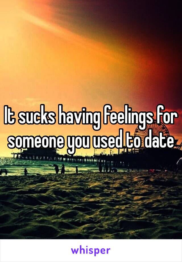It sucks having feelings for someone you used to date
