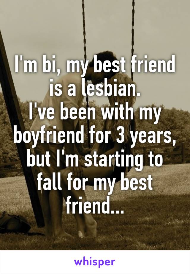 I'm bi, my best friend is a lesbian.
I've been with my boyfriend for 3 years, but I'm starting to fall for my best friend...