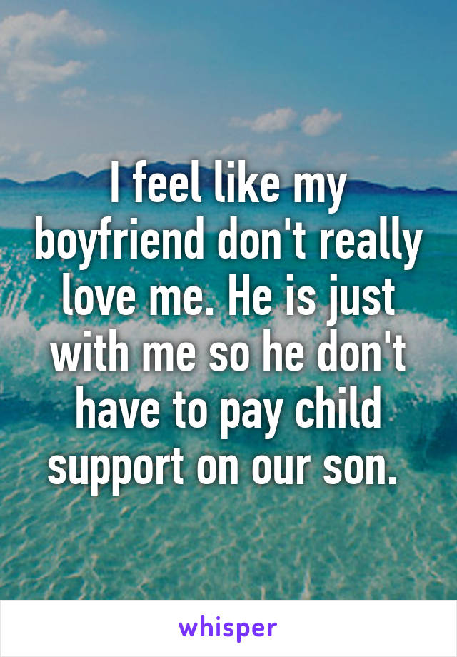 I feel like my boyfriend don't really love me. He is just with me so he don't have to pay child support on our son. 