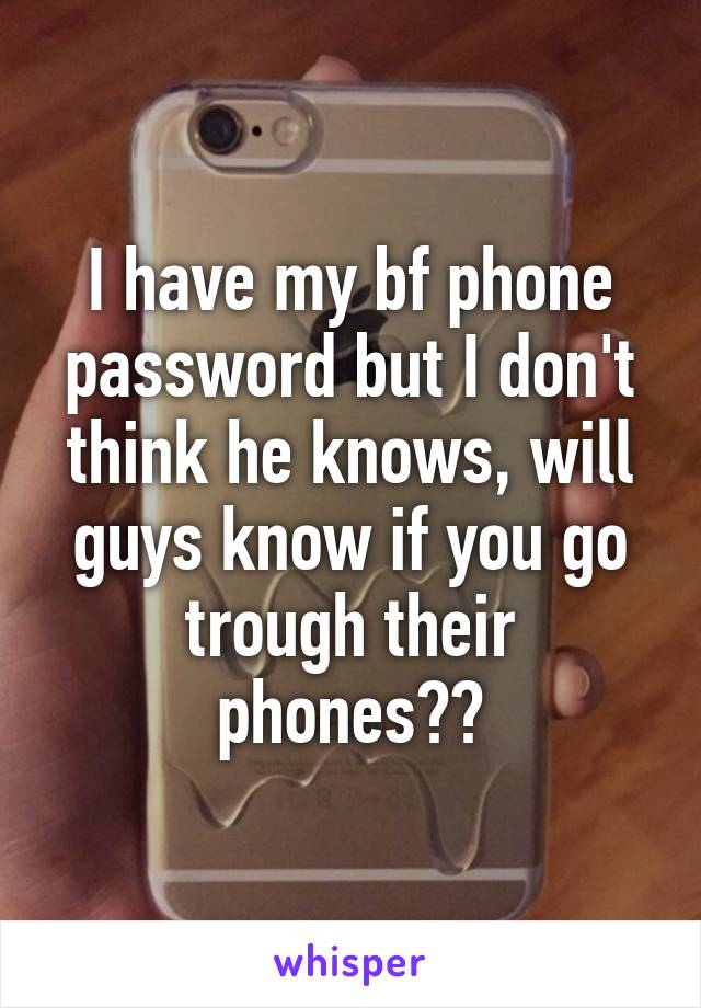 I have my bf phone password but I don't think he knows, will guys know if you go trough their phones??