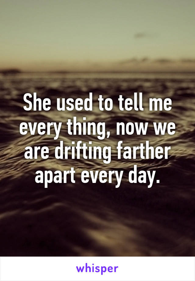 She used to tell me every thing, now we are drifting farther apart every day.