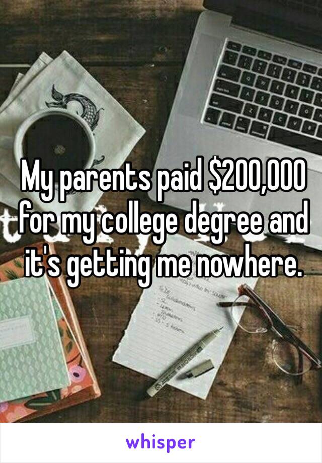 My parents paid $200,000 for my college degree and it's getting me nowhere. 
