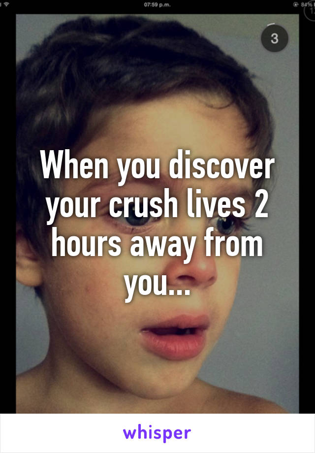 When you discover your crush lives 2 hours away from you...
