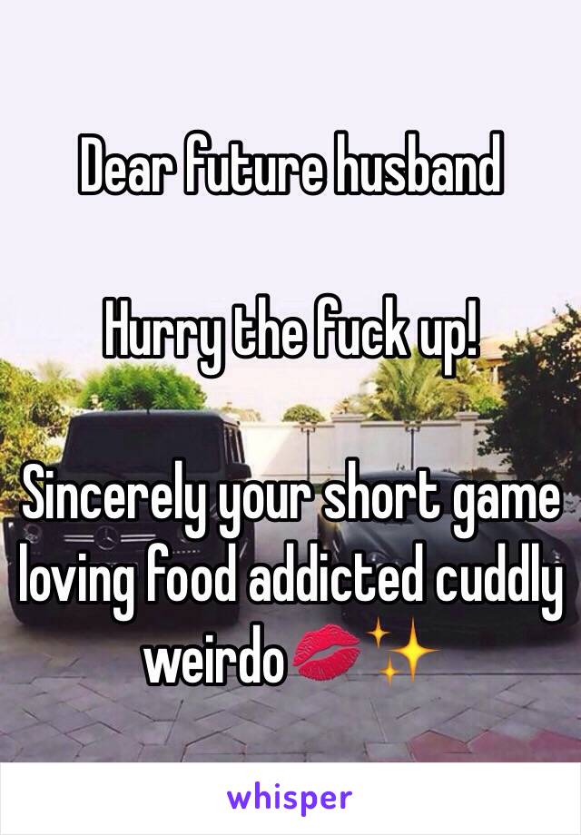 Dear future husband

Hurry the fuck up!

Sincerely your short game loving food addicted cuddly weirdo💋✨