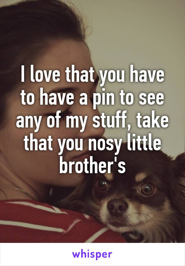I love that you have to have a pin to see any of my stuff, take that you nosy little brother's
