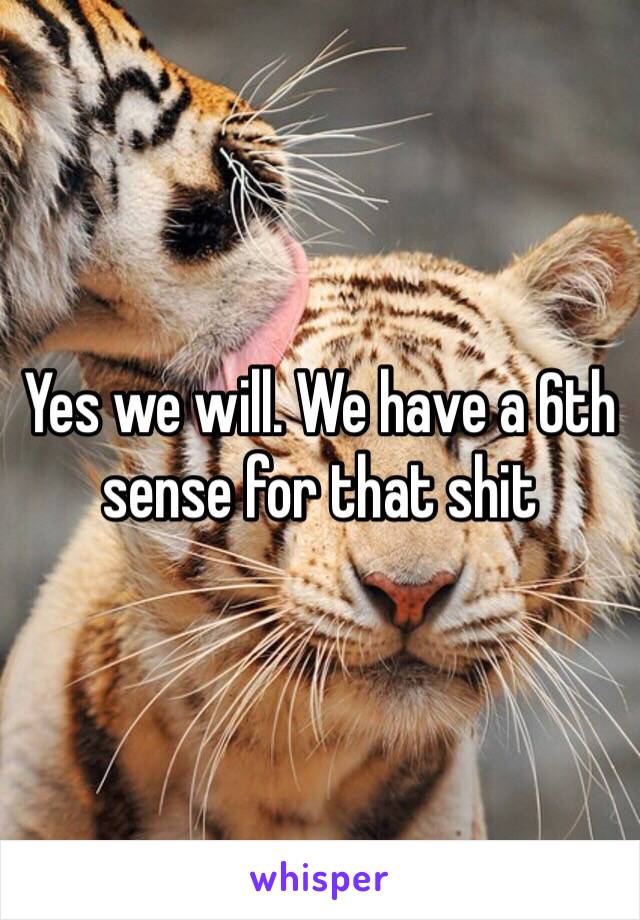 Yes we will. We have a 6th sense for that shit