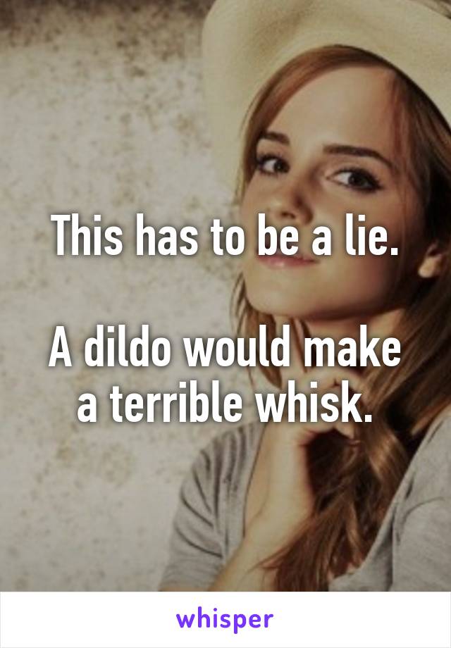 This has to be a lie.

A dildo would make a terrible whisk.