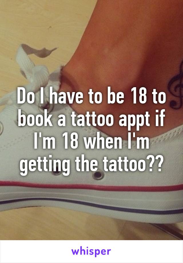 Do I have to be 18 to book a tattoo appt if I'm 18 when I'm getting the tattoo??