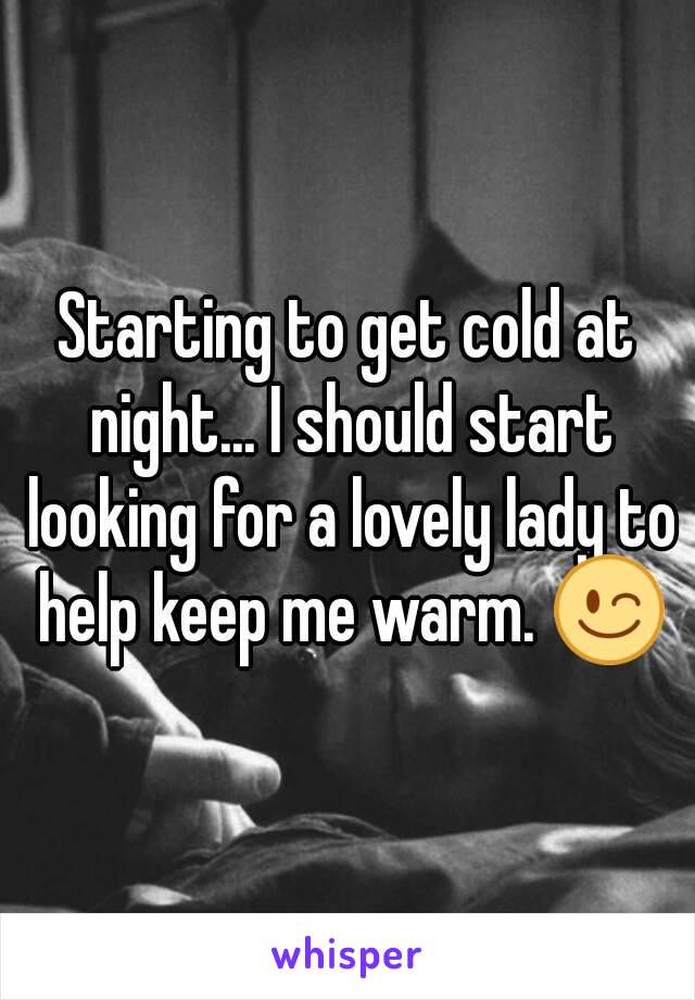 Starting to get cold at night... I should start looking for a lovely lady to help keep me warm. 😉