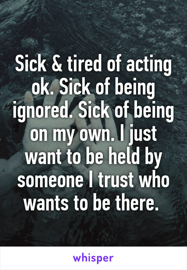 Sick & tired of acting ok. Sick of being ignored. Sick of being on my own. I just want to be held by someone I trust who wants to be there. 