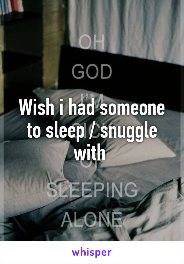 Wish i had someone to sleep / snuggle with 