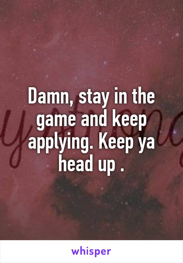 Damn, stay in the game and keep applying. Keep ya head up .