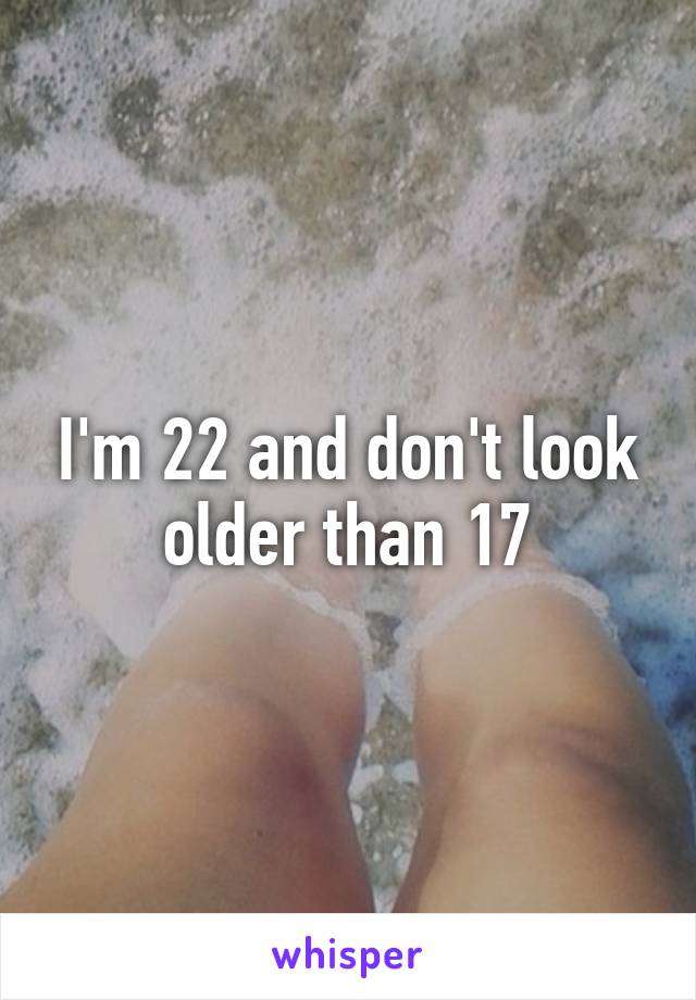 I'm 22 and don't look older than 17