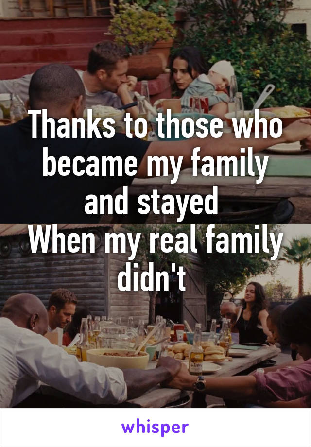 Thanks to those who became my family and stayed 
When my real family didn't 
